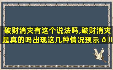 破财消灾有这个说法吗,破财消灾是真的吗出现这几种情况预示 🐎 着你要破财